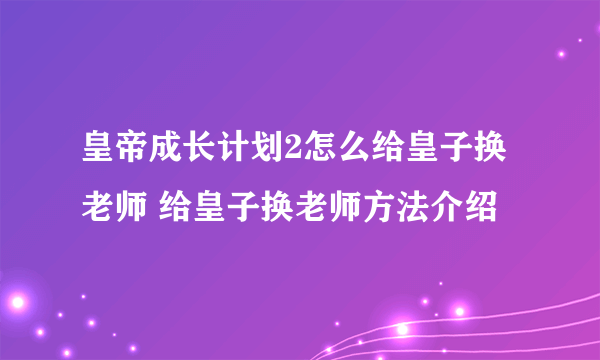 皇帝成长计划2怎么给皇子换老师 给皇子换老师方法介绍