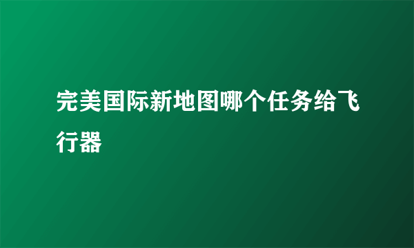 完美国际新地图哪个任务给飞行器