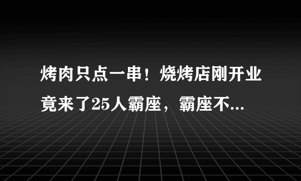 烤肉只点一串！烧烤店刚开业竟来了25人霸座，霸座不点餐也是犯罪，对此你怎么看？