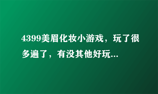 4399美眉化妆小游戏，玩了很多遍了，有没其他好玩的化妆游戏呀？