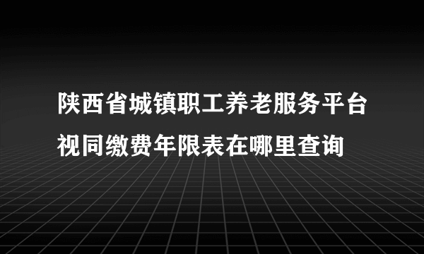 陕西省城镇职工养老服务平台视同缴费年限表在哪里查询