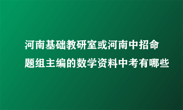 河南基础教研室或河南中招命题组主编的数学资料中考有哪些