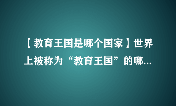 【教育王国是哪个国家】世界上被称为“教育王国”的哪一个国家?