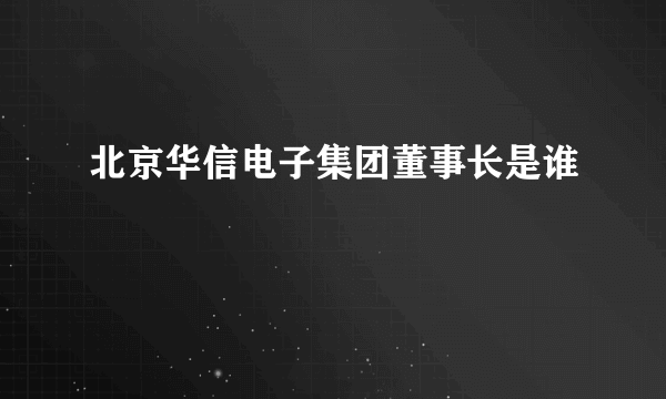 北京华信电子集团董事长是谁