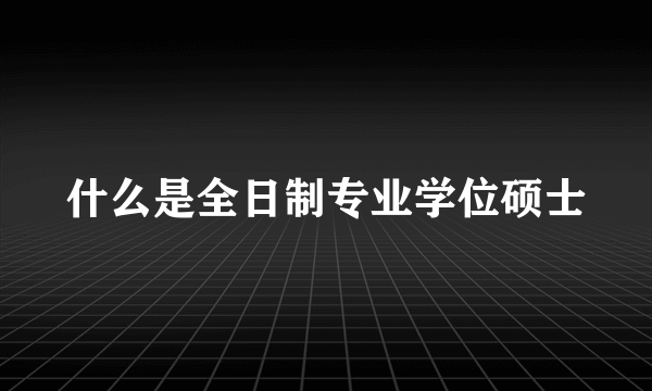 什么是全日制专业学位硕士