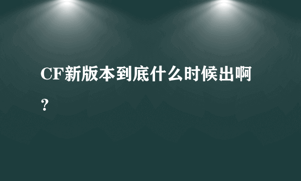 CF新版本到底什么时候出啊？