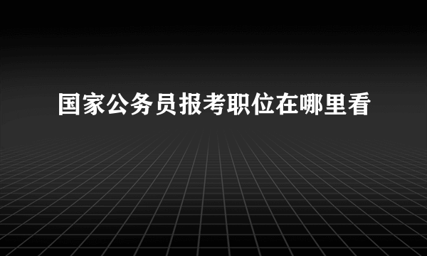 国家公务员报考职位在哪里看