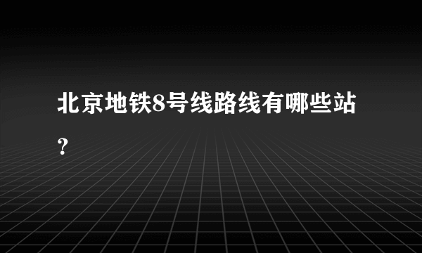 北京地铁8号线路线有哪些站？