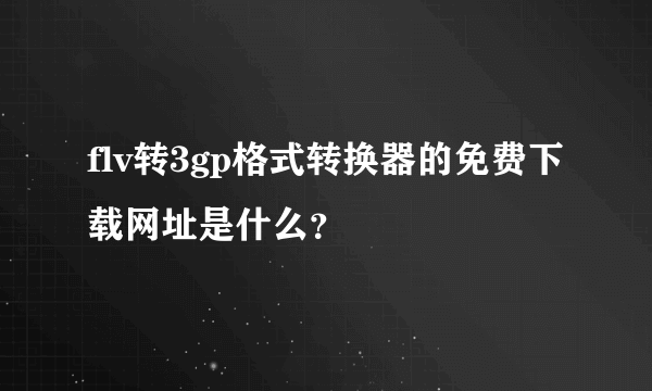 flv转3gp格式转换器的免费下载网址是什么？