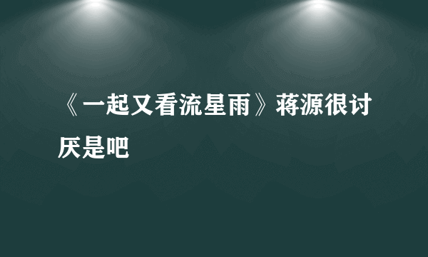 《一起又看流星雨》蒋源很讨厌是吧