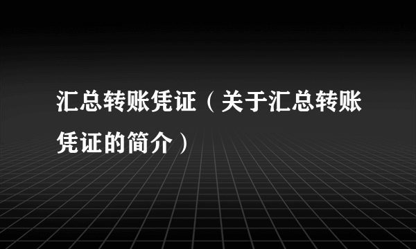 汇总转账凭证（关于汇总转账凭证的简介）