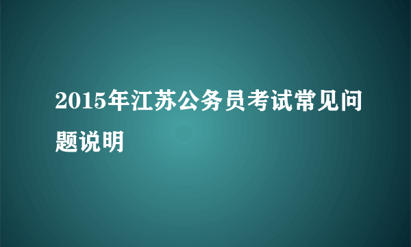 2015年江苏公务员考试常见问题说明