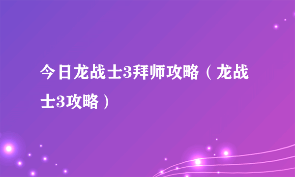 今日龙战士3拜师攻略（龙战士3攻略）