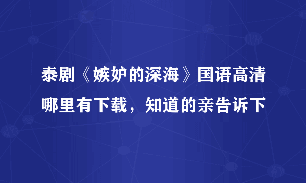 泰剧《嫉妒的深海》国语高清哪里有下载，知道的亲告诉下