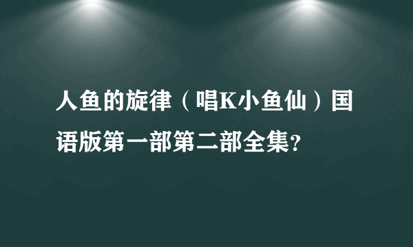 人鱼的旋律（唱K小鱼仙）国语版第一部第二部全集？