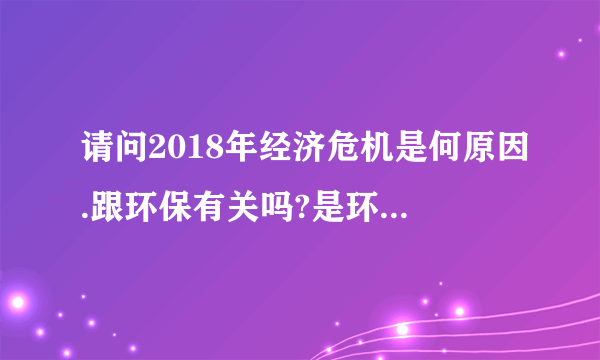 请问2018年经济危机是何原因.跟环保有关吗?是环保引起的吗？