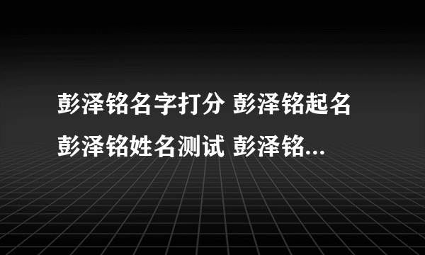 彭泽铭名字打分 彭泽铭起名 彭泽铭姓名测试 彭泽铭在线取名