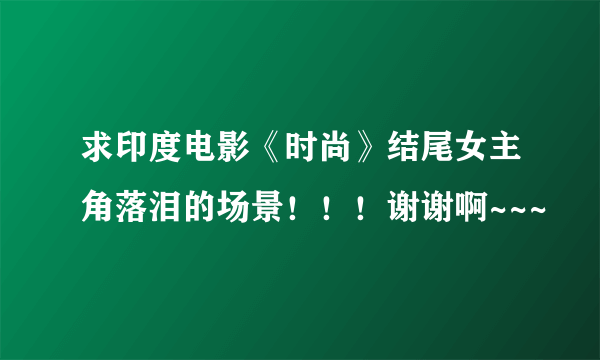 求印度电影《时尚》结尾女主角落泪的场景！！！谢谢啊~~~