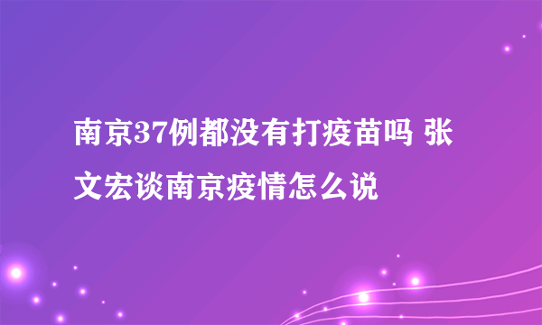 南京37例都没有打疫苗吗 张文宏谈南京疫情怎么说