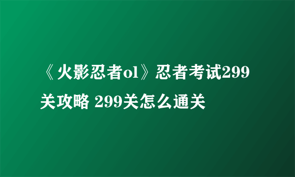 《火影忍者ol》忍者考试299关攻略 299关怎么通关