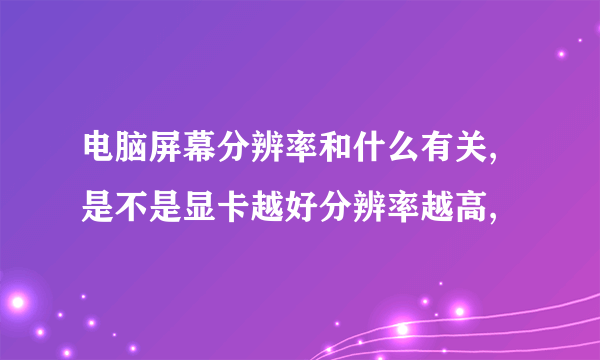 电脑屏幕分辨率和什么有关,是不是显卡越好分辨率越高,