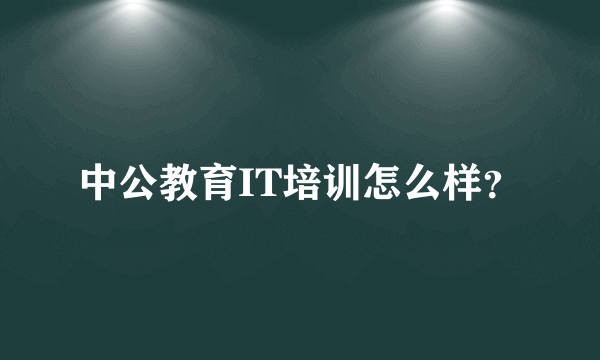 中公教育IT培训怎么样？