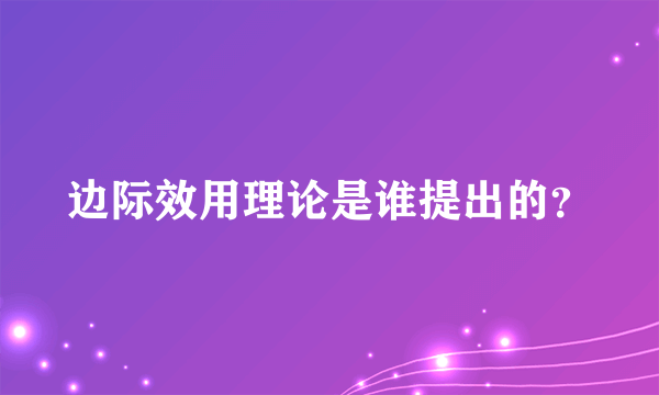 边际效用理论是谁提出的？