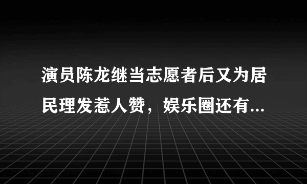 演员陈龙继当志愿者后又为居民理发惹人赞，娱乐圈还有哪些正能量艺人？