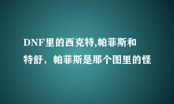 DNF里的西克特,帕菲斯和裵特舒，帕菲斯是那个图里的怪