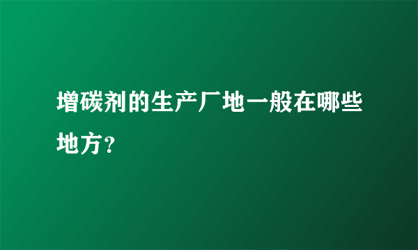 增碳剂的生产厂地一般在哪些地方？