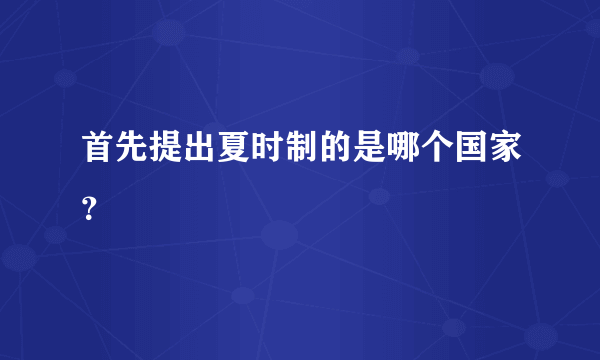 首先提出夏时制的是哪个国家？