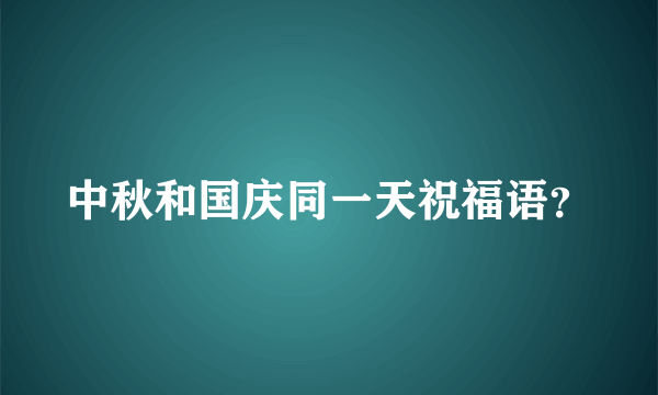 中秋和国庆同一天祝福语？