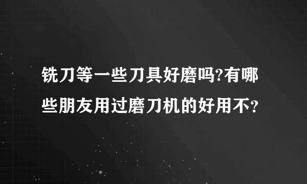 铣刀等一些刀具好磨吗?有哪些朋友用过磨刀机的好用不？