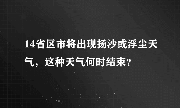 14省区市将出现扬沙或浮尘天气，这种天气何时结束？