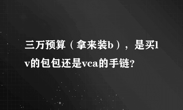 三万预算（拿来装b），是买lv的包包还是vca的手链？