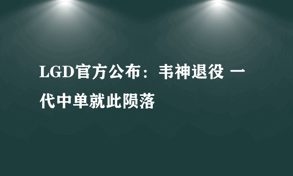 LGD官方公布：韦神退役 一代中单就此陨落