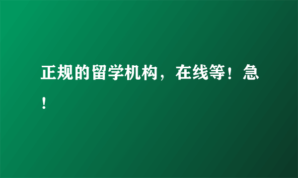 正规的留学机构，在线等！急！