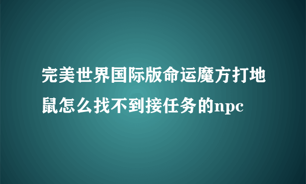 完美世界国际版命运魔方打地鼠怎么找不到接任务的npc