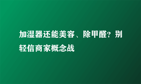 加湿器还能美容、除甲醛？别轻信商家概念战