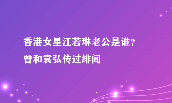 香港女星江若琳老公是谁？ 曾和袁弘传过绯闻