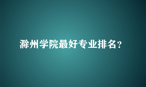 滁州学院最好专业排名？