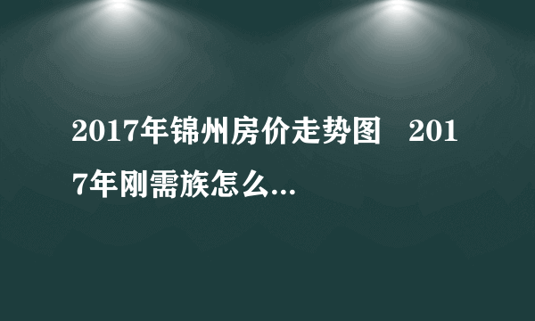 2017年锦州房价走势图   2017年刚需族怎么买到好房子