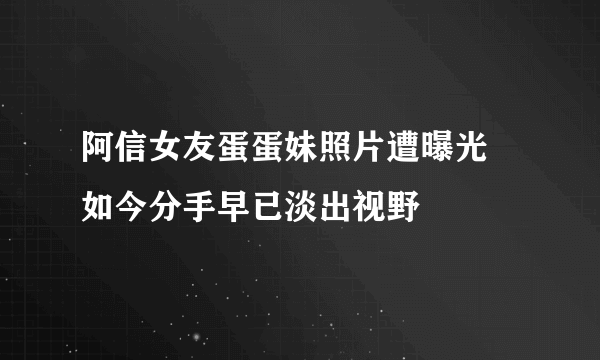 阿信女友蛋蛋妹照片遭曝光 如今分手早已淡出视野