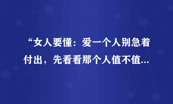 “女人要懂：爱一个人别急着付出，先看看那个人值不值得”怎么看？