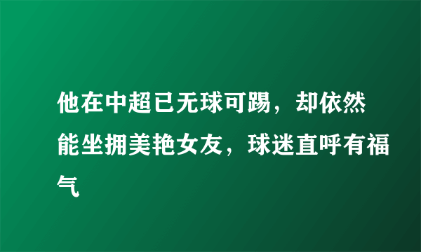 他在中超已无球可踢，却依然能坐拥美艳女友，球迷直呼有福气