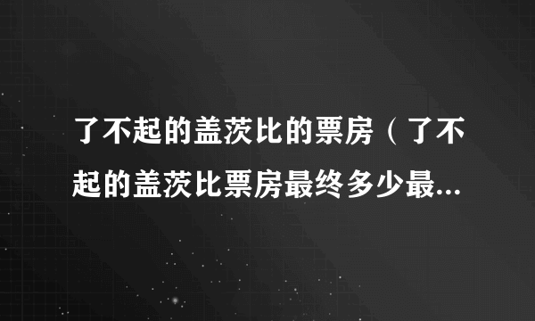 了不起的盖茨比的票房（了不起的盖茨比票房最终多少最新票房统计不断更新中？）