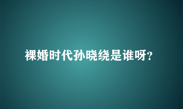 裸婚时代孙晓绕是谁呀？