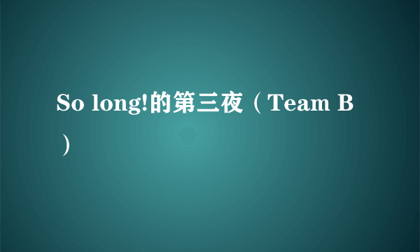 So long!的第三夜（Team B）