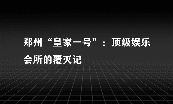 郑州“皇家一号”：顶级娱乐会所的覆灭记