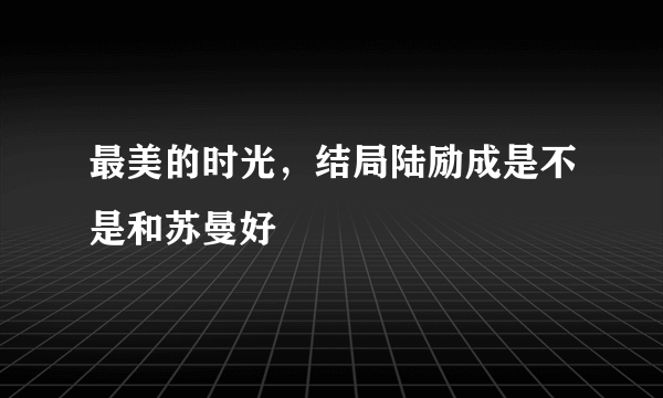 最美的时光，结局陆励成是不是和苏曼好